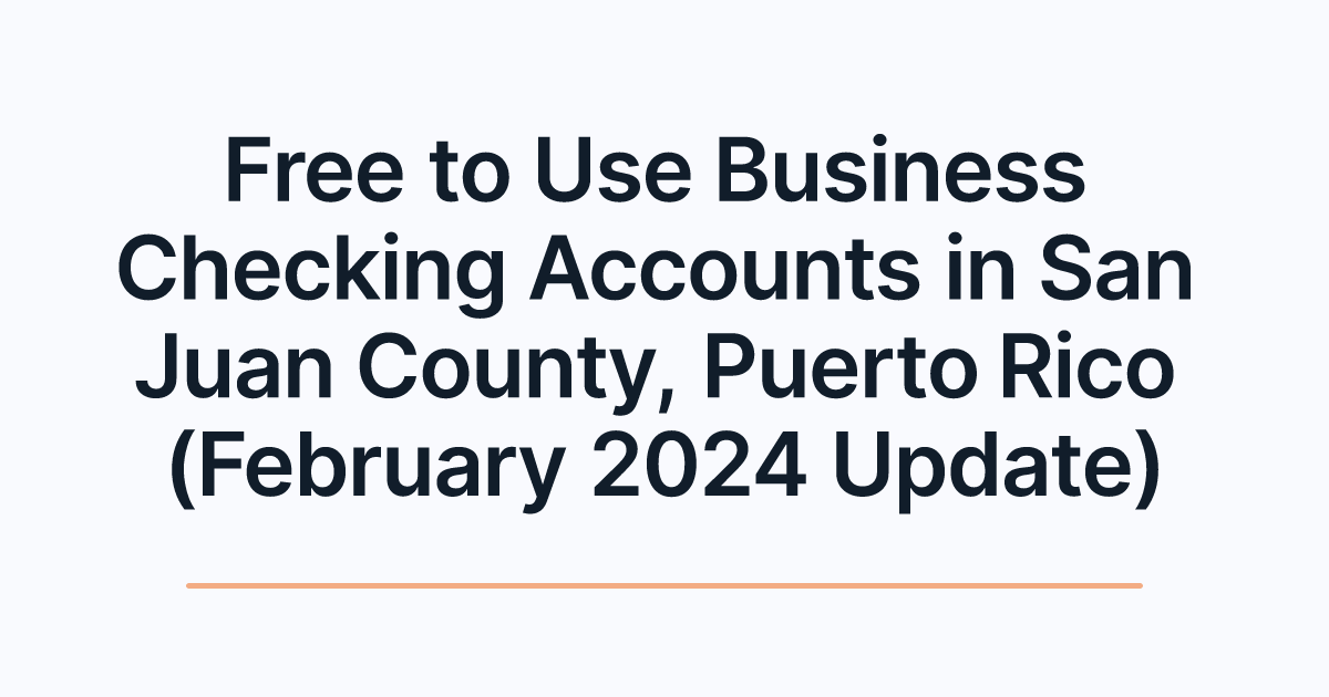 Free to Use Business Checking Accounts in San Juan County, Puerto Rico (February 2024 Update)